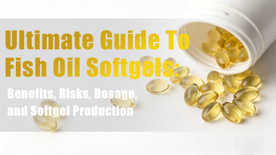 Ultimate Guide To Fish Oil Softgels: Benefits, Risks, Dosage, and Softgel Production